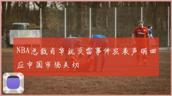 NBA总裁肖华就莫雷事件发表声明回应中国市场关切